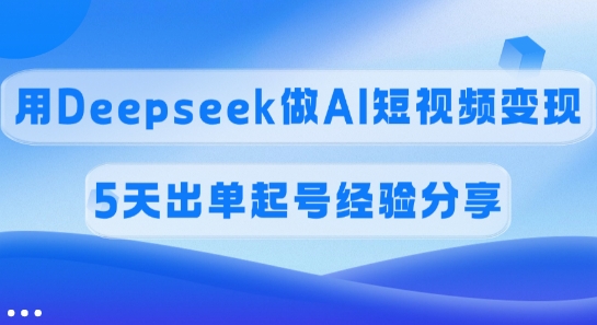 佣金45%,用Deepseek做AI短视频变现,5天出单起号经验分享-网创星球