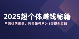 2025超个体赚钱秘籍:不画饼的直播,抖音账号从0-1变现全攻略-网创星球