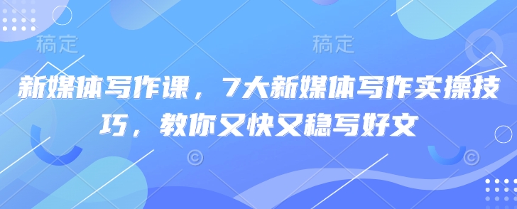 新媒体写作课,7大新媒体写作实操技巧,教你又快又稳写好文-网创星球