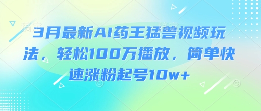3月最新AI药王猛兽视频玩法,轻松100W播放,简单快速涨粉起号10w+-网创星球