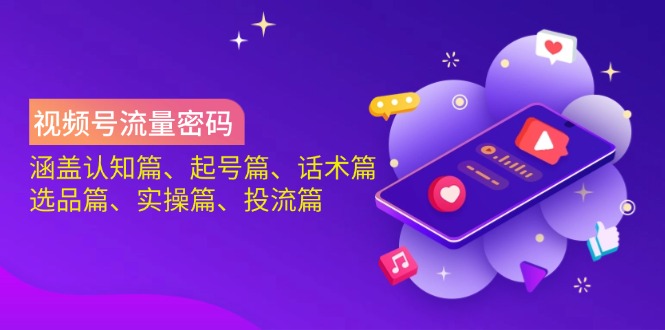 视频号流量密码:涵盖认知篇、起号篇、话术篇、选品篇、实操篇、投流篇-网创星球