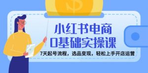 小红书电商0基础实操课,7天起号流程,选品变现,轻松上手开店运营-网创星球