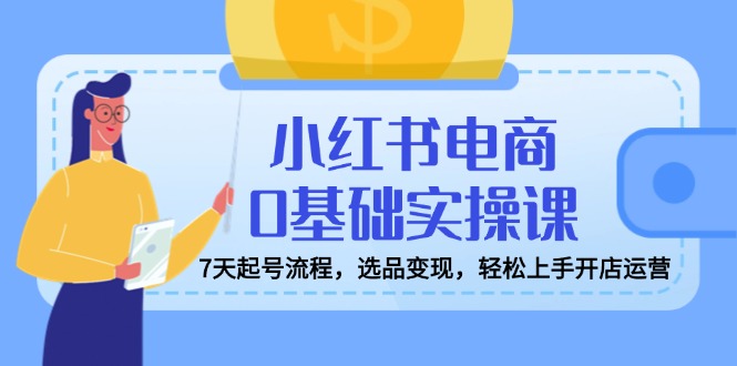小红书电商0基础实操课,7天起号流程,选品变现,轻松上手开店运营-网创星球