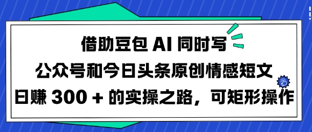 借助豆包AI同时写公众号和今日头条原创情感短文日入3张的实操之路,可矩形操作-网创星球