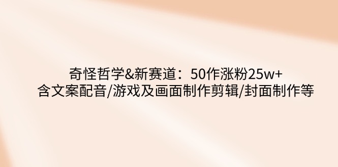 奇怪哲学-新赛道:50作涨粉25w+含文案配音/游戏及画面制作剪辑/封面制作等-网创星球