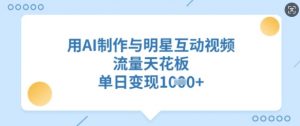 用AI制作与明星互动视频,流量天花板,单日变现多张-网创星球