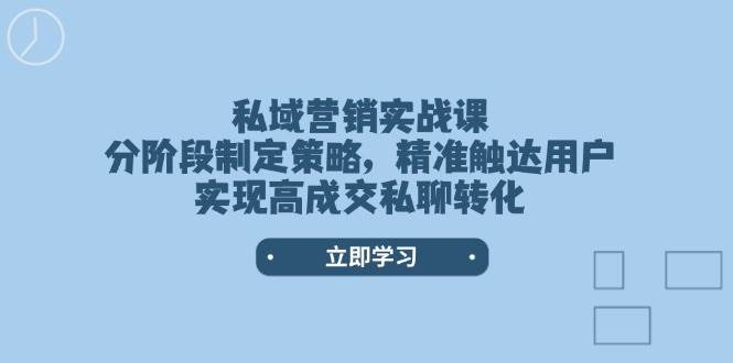 私域营销实战课,分阶段制定策略,精准触达用户,实现高成交私聊转化-网创星球