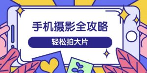 手机摄影全攻略,从拍摄到剪辑,训练营带你玩转短视频,轻松拍大片-网创星球