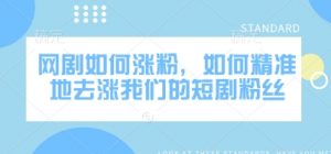 网剧如何涨粉,如何精准地去涨我们的短剧粉丝-网创星球