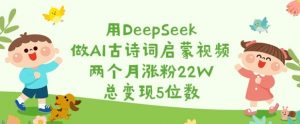 用DeepSeek做AI古诗词启蒙视频,两个月涨粉22W,总变现5位数-网创星球