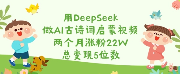 用DeepSeek做AI古诗词启蒙视频,两个月涨粉22W,总变现5位数-网创星球