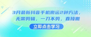 3月最新抖音手机搬运2种方法,无需剪辑,一刀不剪,直接搬-网创星球