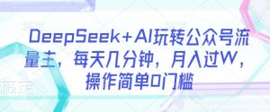 DeepSeek+AI玩转公众号流量主，每天几分钟，月入过W，操作简单0门槛-网创星球
