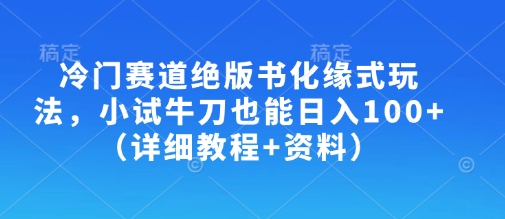 冷门赛道绝版书化缘式玩法,小试牛刀也能日入100+(详细教程+资料)-网创星球
