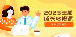 2025主播成长必修课,主播从新手到高手,涵盖趋势、定位、能力构建等-网创星球