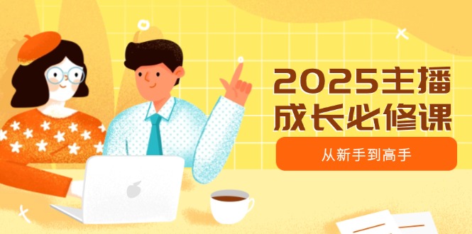 2025主播成长必修课,主播从新手到高手,涵盖趋势、定位、能力构建等-网创星球