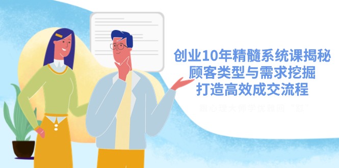 创业10年精髓系统课揭秘,顾客类型与需求挖掘,打造高效成交流程-网创星球