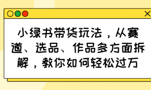 小绿书带货玩法，从赛道、选品、作品多方面拆解，教你如何轻松过万-网创星球