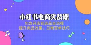 小红书电商实战课:包含开店到选品全流程,提升商品流量,日销百单技巧-网创星球