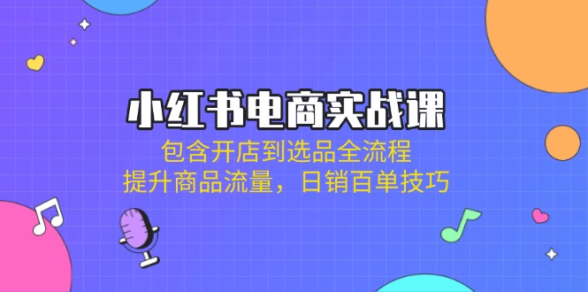 小红书电商实战课:包含开店到选品全流程,提升商品流量,日销百单技巧-网创星球