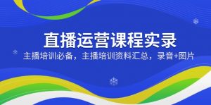 直播运营课程实录：主播培训必备，主播培训资料汇总，录音+图片-网创星球