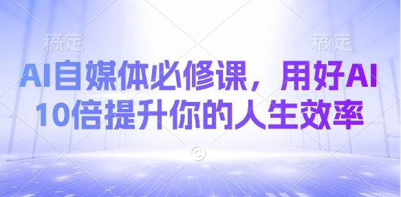 AI自媒体必修课,用好AI 10倍提升你的人生效率-网创星球