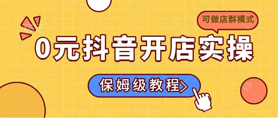 0元抖音开店实操,保姆级教程适合小白(可做店群模式-网创星球
