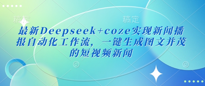最新Deepseek+coze实现新闻播报自动化工作流,一键生成图文并茂的短视频新闻-网创星球