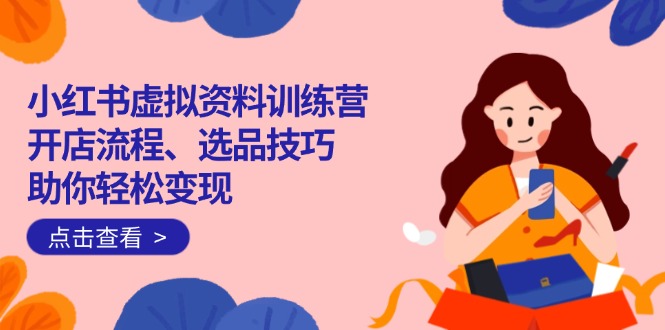 小红书虚拟资料训练营:开店流程、选品技巧一网打尽,助你轻松变现-网创星球