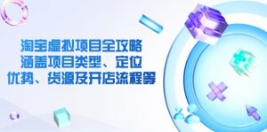 淘宝虚拟项目全攻略:涵盖项目类型、定位、优势、货源及开店流程等-网创星球