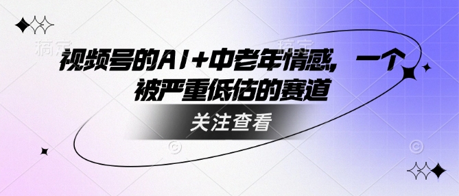 视频号的AI+中老年情感，一个被严重低估的赛道-网创星球