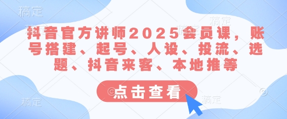 抖音官方讲师2025会员课,账号搭建、起号、人设、投流、选题、抖音来客、本地推等-网创星球