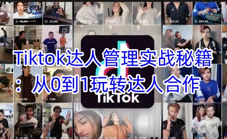 Tiktok达人管理实战秘籍:从0到1玩转达人合作-网创星球