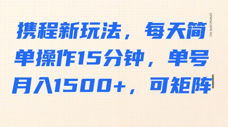携程新玩法,每天简单操作15分钟,单号月入1500+,可矩阵-网创星球