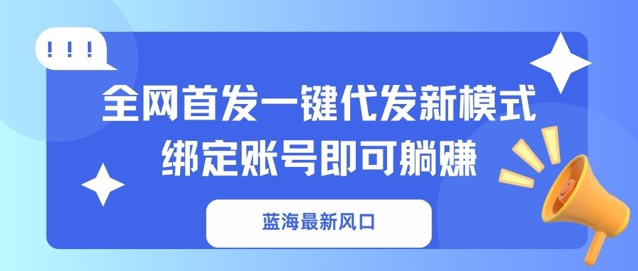蓝海最新风口,全网首发一键代发新模式!绑定账号即可躺赚-网创星球
