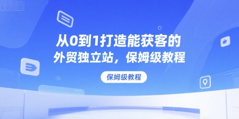从0到1打造能获客的外贸独立站,保姆级教程-网创星球