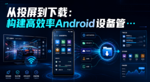 从投屏到下载：构建高效率Android设备管理与资源获取方案-网创星球