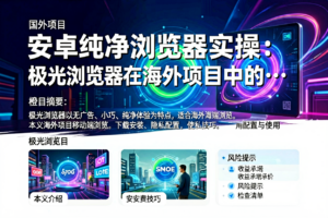 安卓纯净浏览器实操:极光浏览器在海外项目中的配置与使用-网创星球