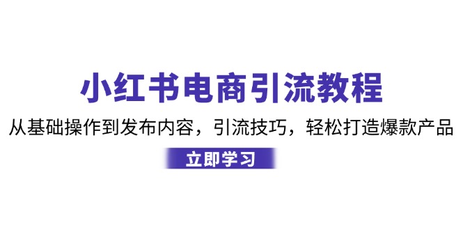 小红书电商引流教程:从基础操作到发布内容,引流技巧,轻松打造爆款产品-网创星球