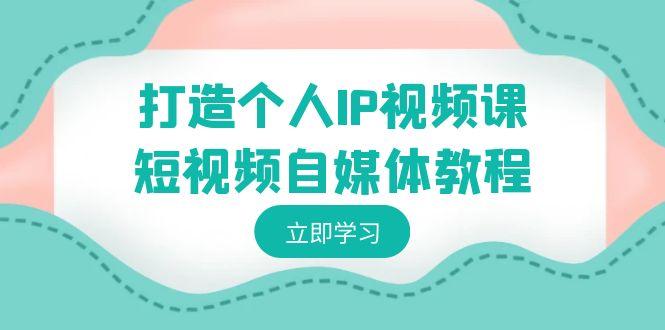 打造个人IP视频课-短视频自媒体教程,个人IP如何定位,如何变现-网创星球