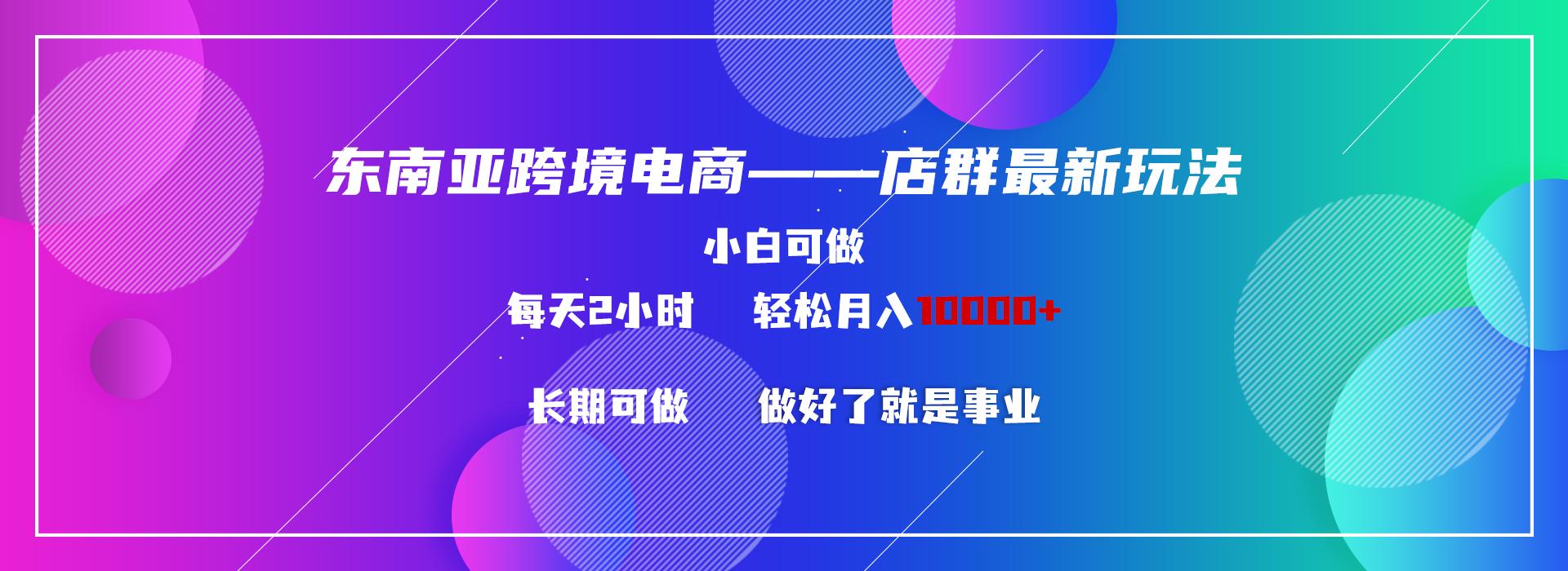 东南亚跨境电商店群新玩法2—小白每天两小时 轻松10000+-网创星球