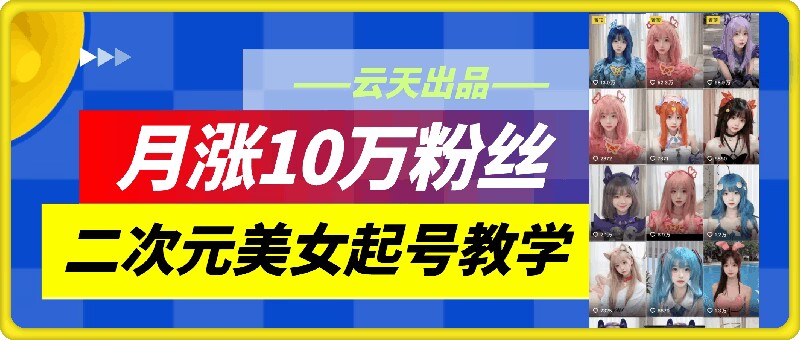 云天二次元美女起号教学，月涨10万粉丝，不判搬运-网创星球
