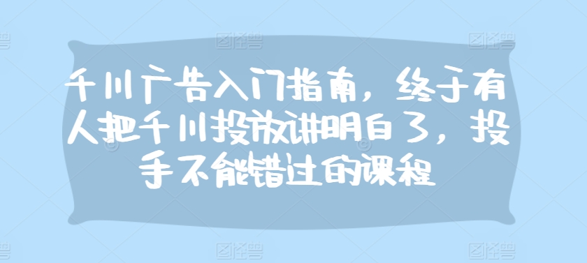 千川广告入门指南,终于有人把千川投放讲明白了,投手不能错过的课程