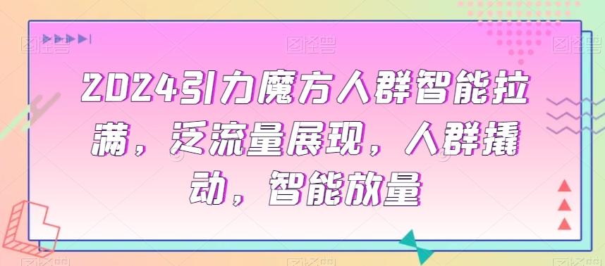 2024引力魔方人群智能拉满，​泛流量展现，人群撬动，智能放量-网创星球