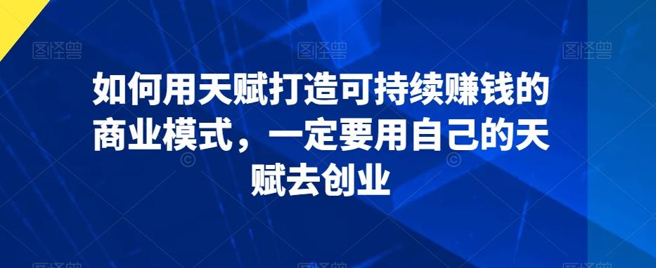 如何用天赋打造可持续赚钱的商业模式，一定要用自己的天赋去创业-网创星球