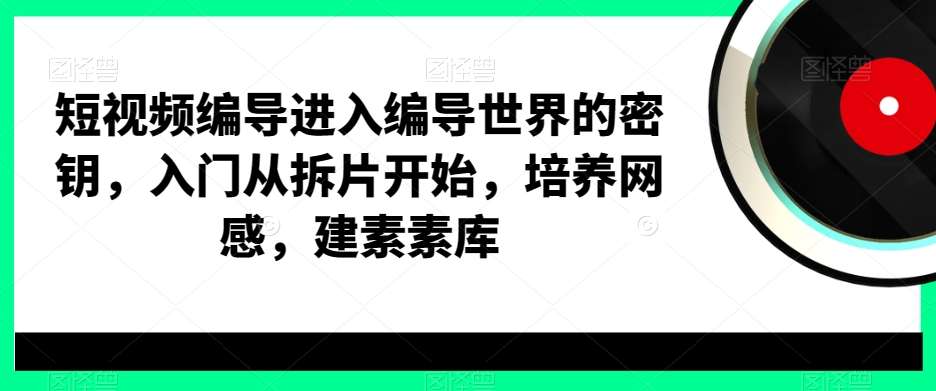 短视频编导进入编导世界的密钥，入门从拆片开始，培养网感，建素素库-网创星球