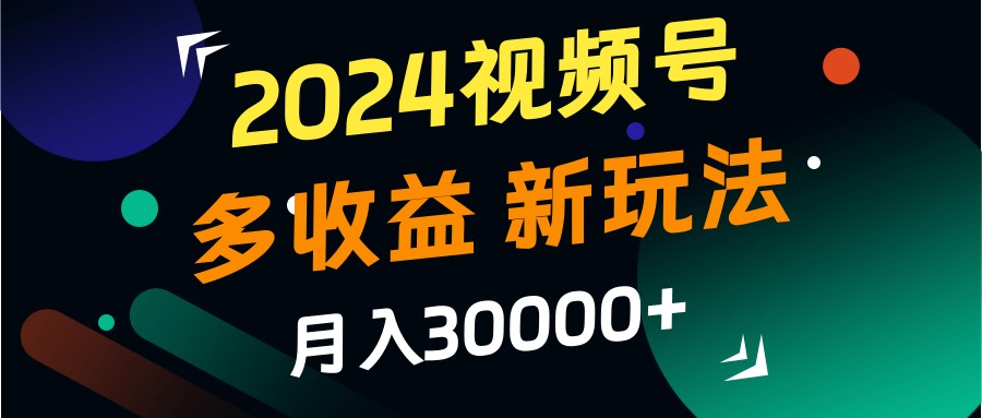 2024视频号多收益的新玩法,月入3w+,新手小白都能简单上手!-网创星球