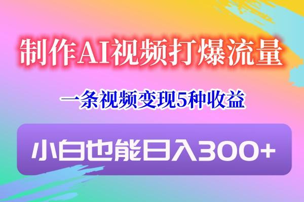 制作AI视频打爆流量,一条视频变现5种收益,小白也能日入300+-网创星球