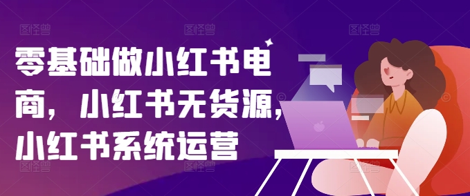 零基础做小红书电商，小红书无货源，小红书系统运营-网创星球