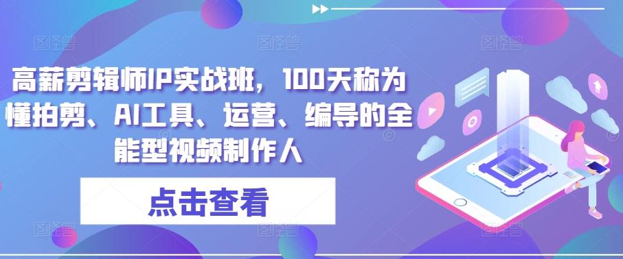 高薪剪辑师IP实战班,100天称为懂拍剪、AI工具、运营、编导的全能型视频制作人